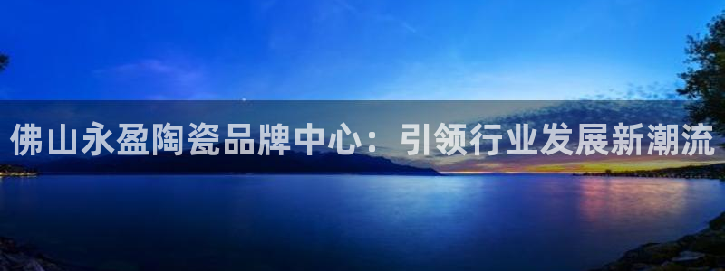 WG电子体育平台总代理：佛山永盈陶瓷品牌中心：引领行业发展新潮流